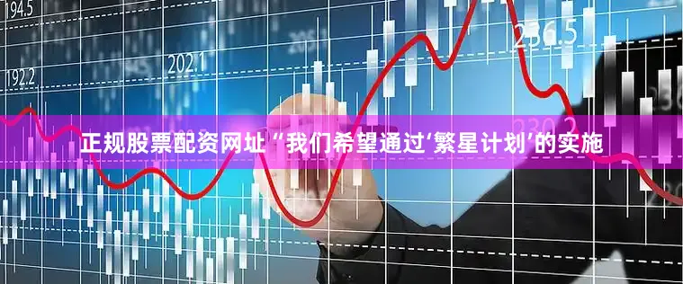 正规股票配资网址“我们希望通过‘繁星计划’的实施