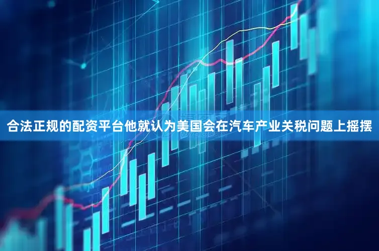 合法正规的配资平台他就认为美国会在汽车产业关税问题上摇摆