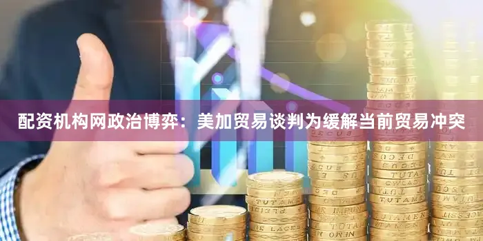 配资机构网政治博弈：美加贸易谈判为缓解当前贸易冲突