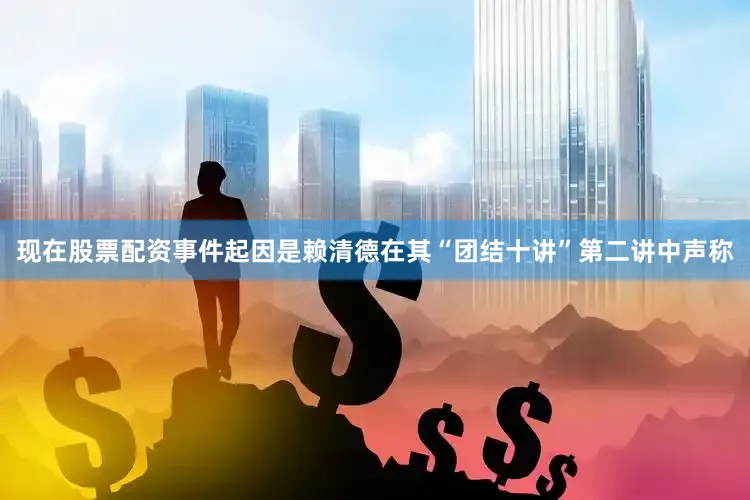 现在股票配资事件起因是赖清德在其“团结十讲”第二讲中声称