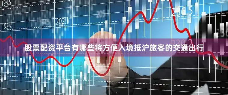 股票配资平台有哪些将方便入境抵沪旅客的交通出行