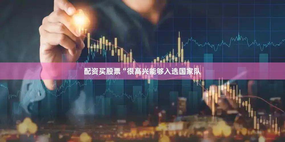 配资买股票“很高兴能够入选国家队
