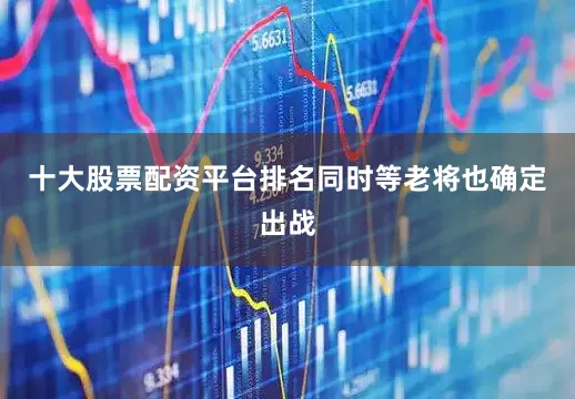 十大股票配资平台排名同时等老将也确定出战
