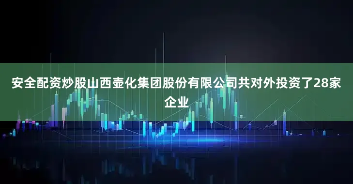 安全配资炒股山西壶化集团股份有限公司共对外投资了28家企业