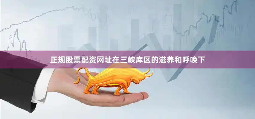 正规股票配资网址在三峡库区的滋养和呼唤下
