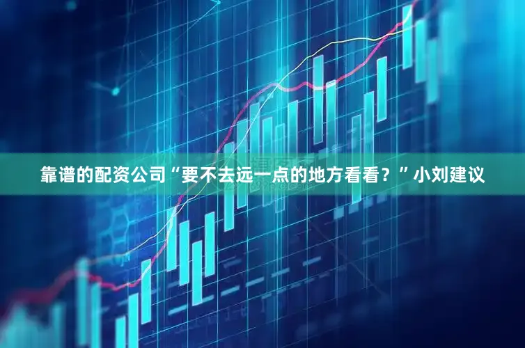 靠谱的配资公司“要不去远一点的地方看看？”小刘建议