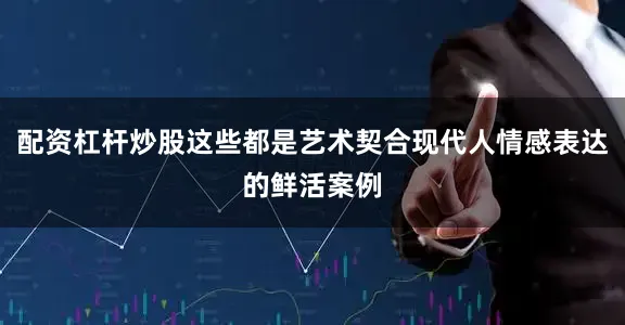配资杠杆炒股这些都是艺术契合现代人情感表达的鲜活案例