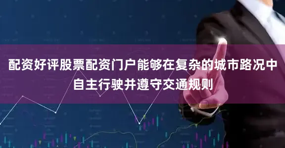 配资好评股票配资门户能够在复杂的城市路况中自主行驶并遵守交通规则