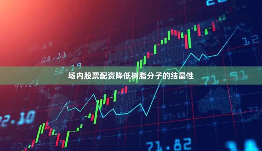 场内股票配资降低树脂分子的结晶性