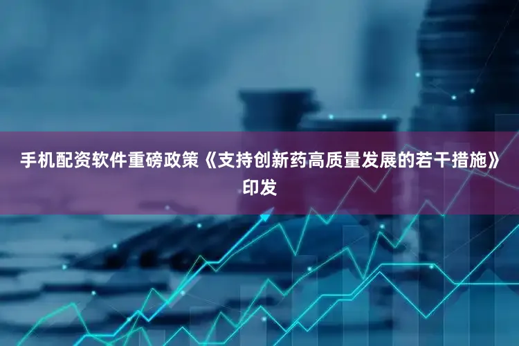 手机配资软件重磅政策《支持创新药高质量发展的若干措施》印发