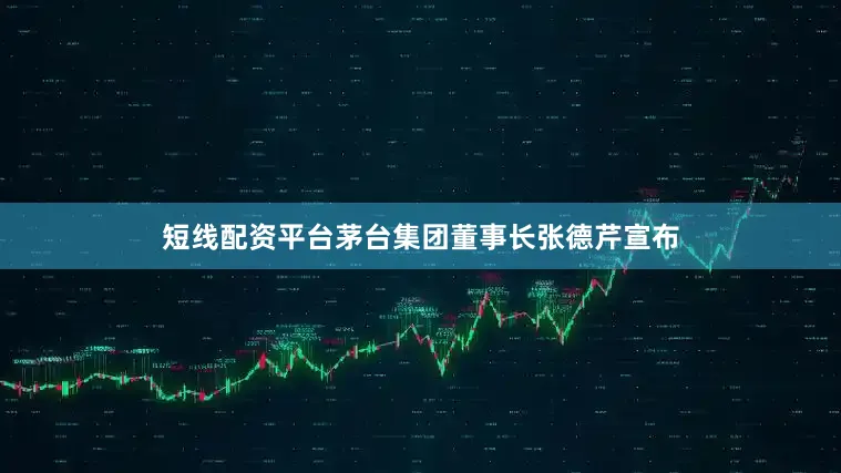 短线配资平台茅台集团董事长张德芹宣布