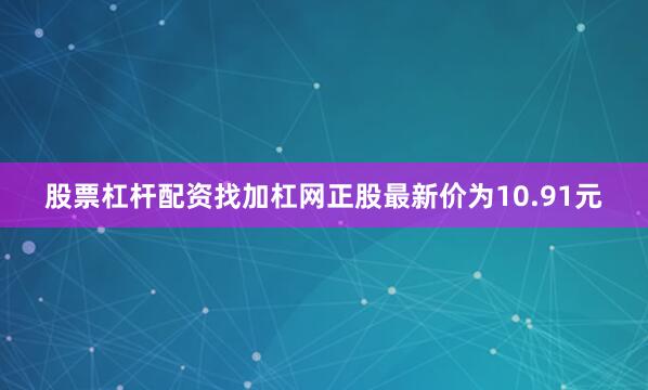 股票杠杆配资找加杠网正股最新价为10.91元