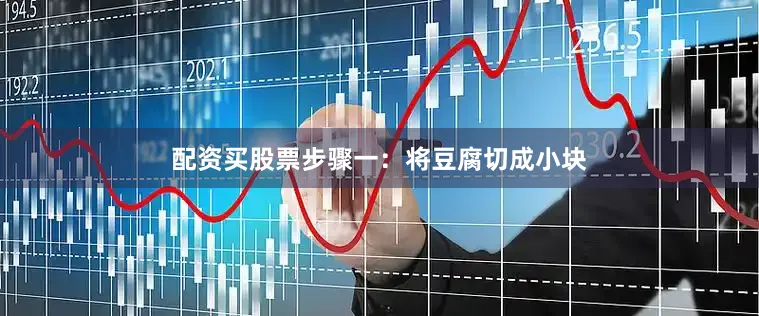 配资买股票步骤一：将豆腐切成小块