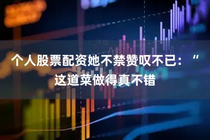 个人股票配资她不禁赞叹不已：“这道菜做得真不错