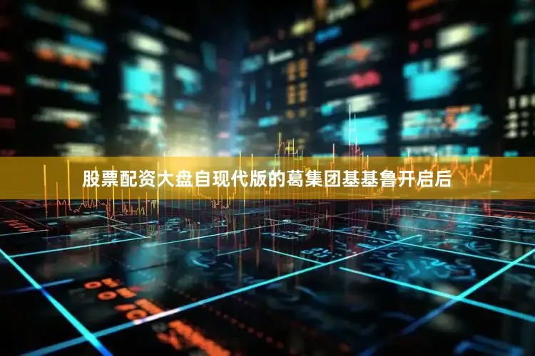 股票配资大盘自现代版的葛集团基基鲁开启后