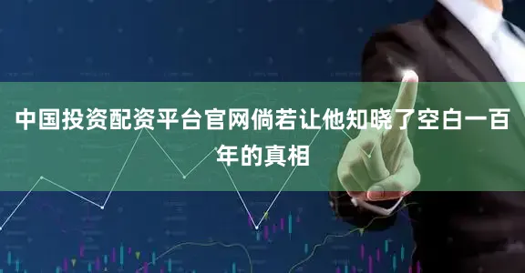 中国投资配资平台官网倘若让他知晓了空白一百年的真相