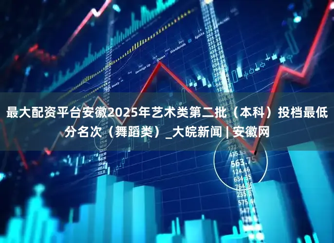 最大配资平台安徽2025年艺术类第二批（本科）投档最低分名次（舞蹈类）_大皖新闻 | 安徽网