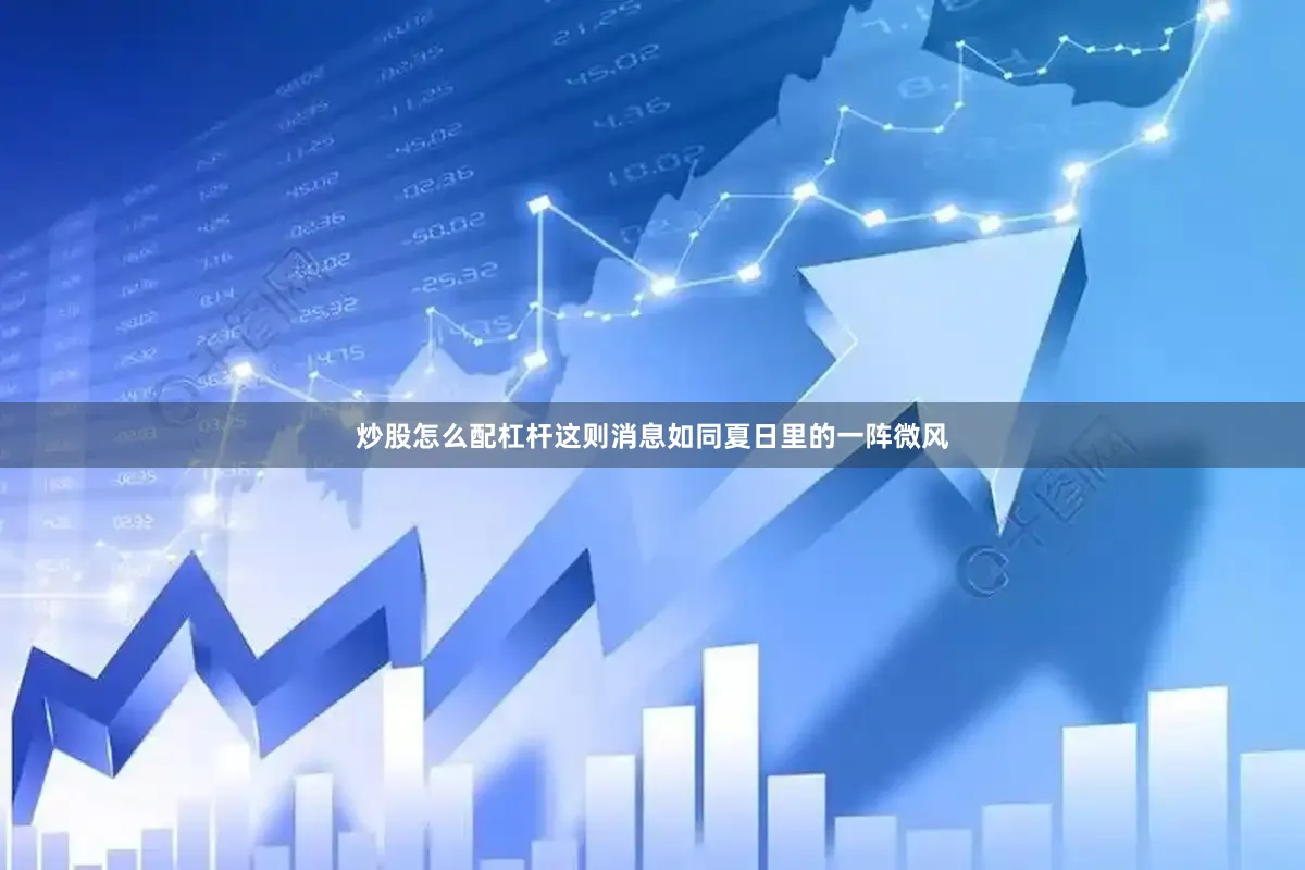炒股怎么配杠杆这则消息如同夏日里的一阵微风