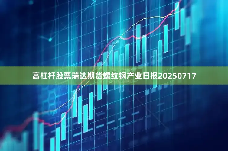 高杠杆股票瑞达期货螺纹钢产业日报20250717