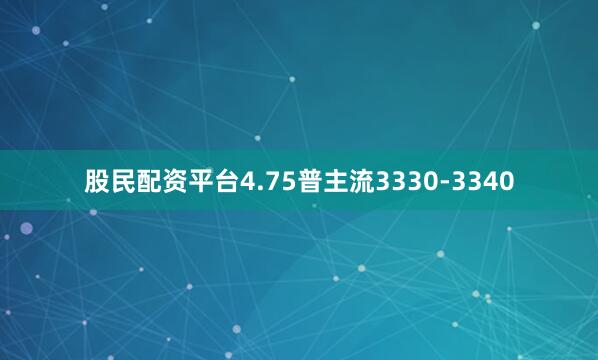 股民配资平台4.75普主流3330-3340
