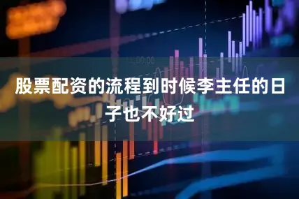 股票配资的流程到时候李主任的日子也不好过