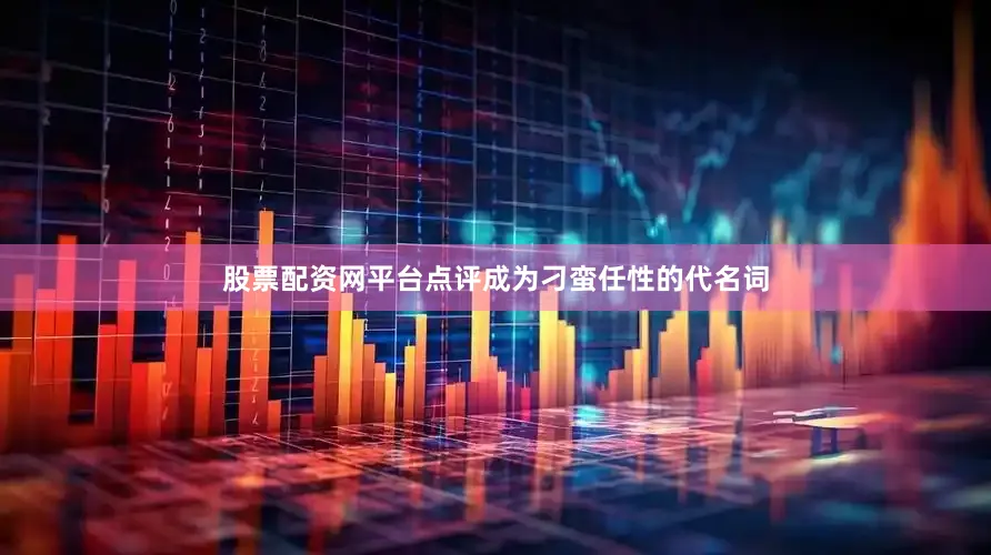 股票配资网平台点评成为刁蛮任性的代名词
