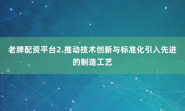 老牌配资平台2.推动技术创新与标准化引入先进的制造工艺