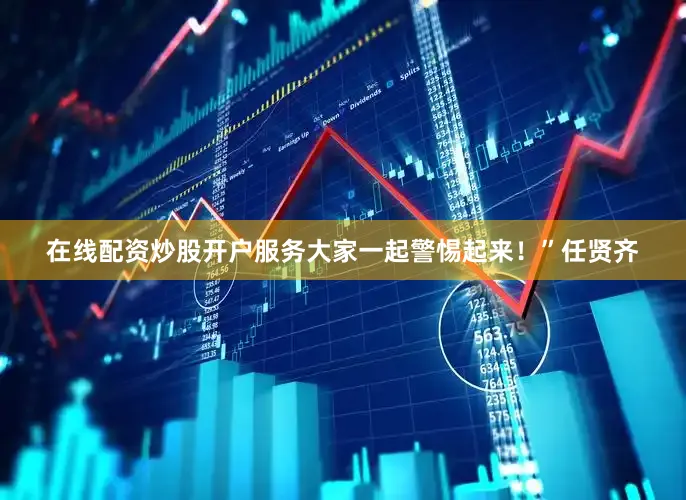 在线配资炒股开户服务大家一起警惕起来！”任贤齐