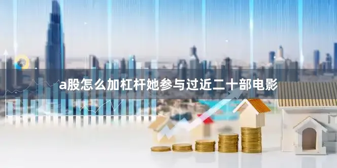 a股怎么加杠杆她参与过近二十部电影