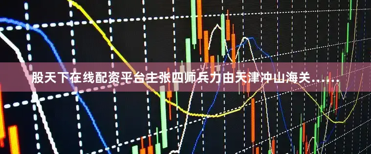 股天下在线配资平台主张四师兵力由天津冲山海关……