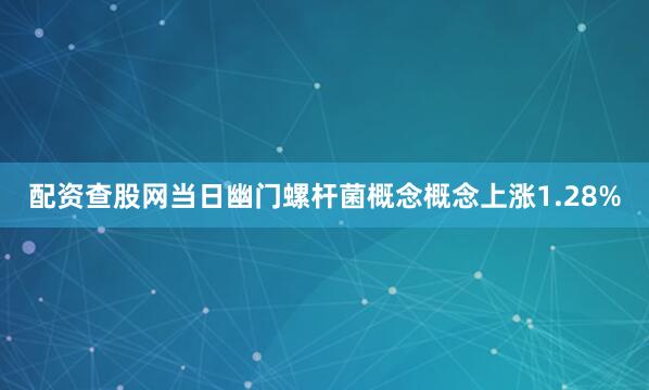 配资查股网当日幽门螺杆菌概念概念上涨1.28%