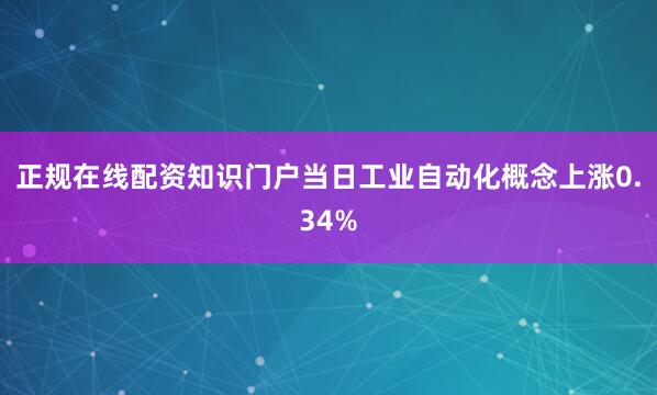 正规在线配资知识门户当日工业自动化概念上涨0.34%