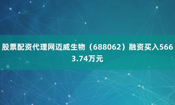 股票配资代理网迈威生物（688062）融资买入5663.74万元