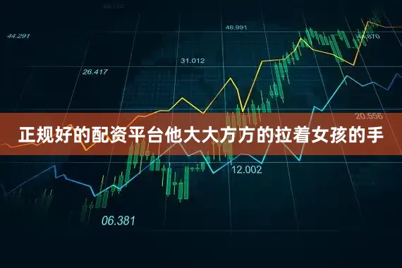 正规好的配资平台他大大方方的拉着女孩的手