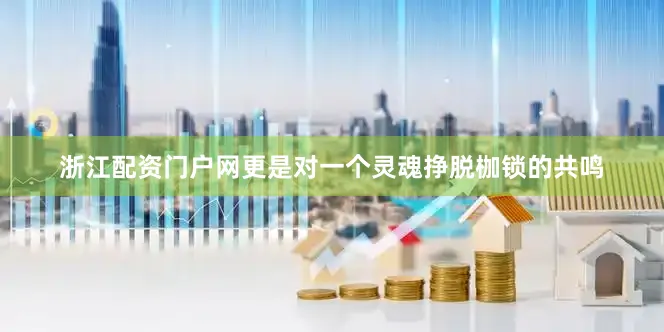 浙江配资门户网更是对一个灵魂挣脱枷锁的共鸣