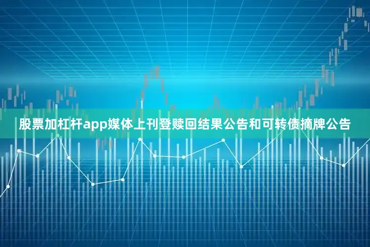 股票加杠杆app媒体上刊登赎回结果公告和可转债摘牌公告
