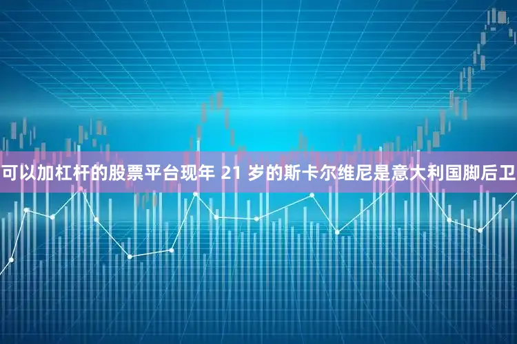 可以加杠杆的股票平台现年 21 岁的斯卡尔维尼是意大利国脚后卫