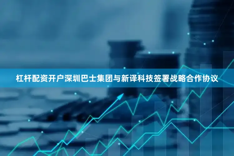 杠杆配资开户深圳巴士集团与新译科技签署战略合作协议