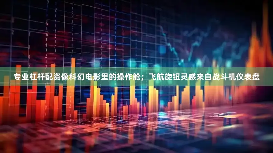 专业杠杆配资像科幻电影里的操作舱；飞航旋钮灵感来自战斗机仪表盘