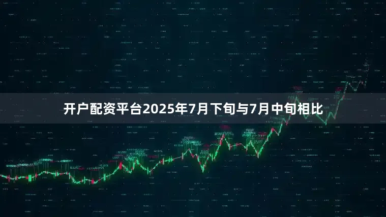 开户配资平台2025年7月下旬与7月中旬相比
