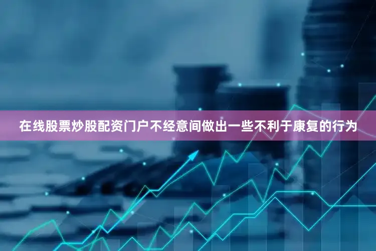 在线股票炒股配资门户不经意间做出一些不利于康复的行为