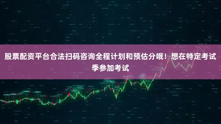 股票配资平台合法扫码咨询全程计划和预估分哦！想在特定考试季参加考试