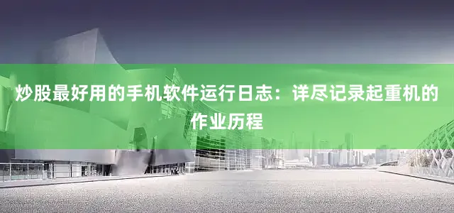 炒股最好用的手机软件运行日志：详尽记录起重机的作业历程