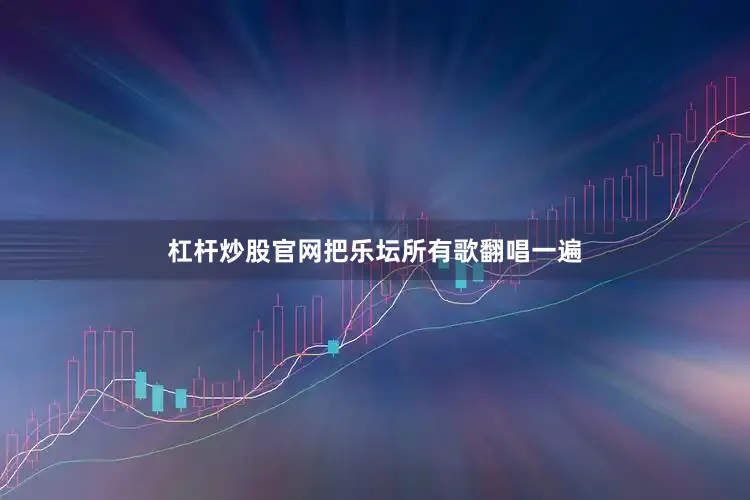 杠杆炒股官网把乐坛所有歌翻唱一遍