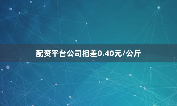 配资平台公司相差0.40元/公斤