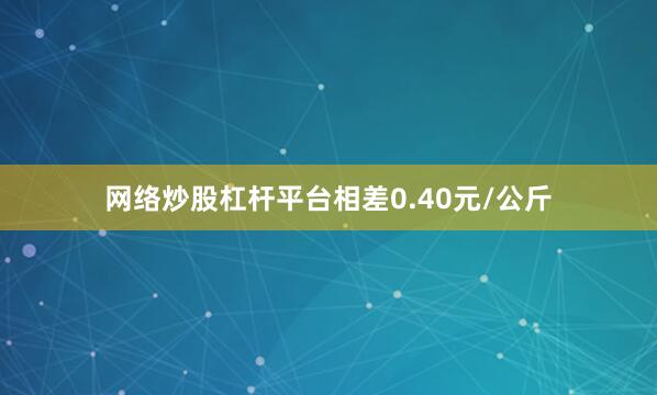 网络炒股杠杆平台相差0.40元/公斤