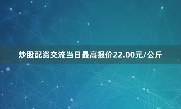 炒股配资交流当日最高报价22.00元/公斤