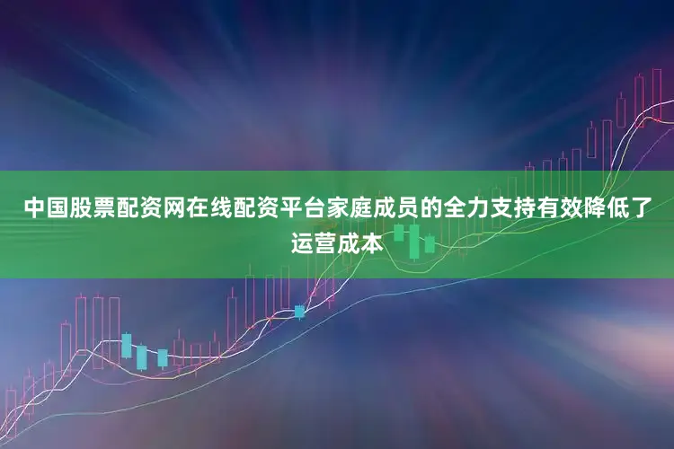 中国股票配资网在线配资平台家庭成员的全力支持有效降低了运营成本