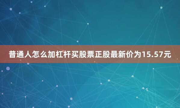 普通人怎么加杠杆买股票正股最新价为15.57元