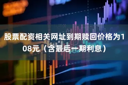 股票配资相关网址到期赎回价格为108元（含最后一期利息）